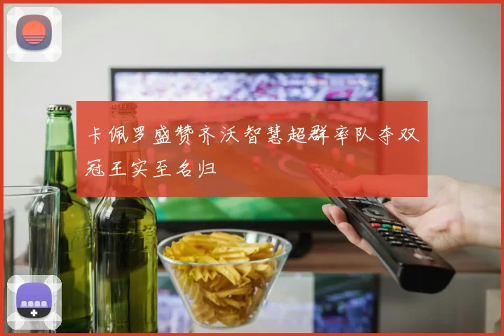 卡佩罗盛赞齐沃智慧超群率队夺双冠王实至名归
