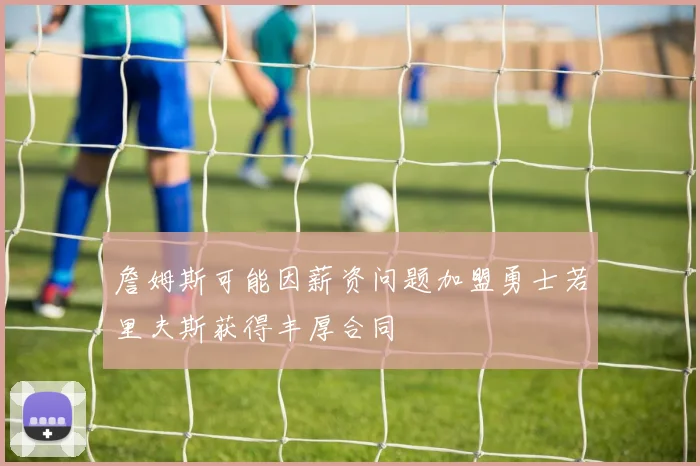 詹姆斯可能因薪资问题加盟勇士若里夫斯获得丰厚合同