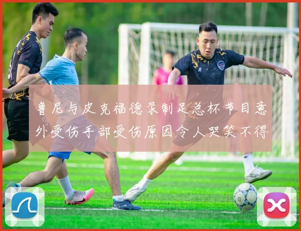 鲁尼与皮克福德录制足总杯节目意外受伤手部受伤原因令人哭笑不得