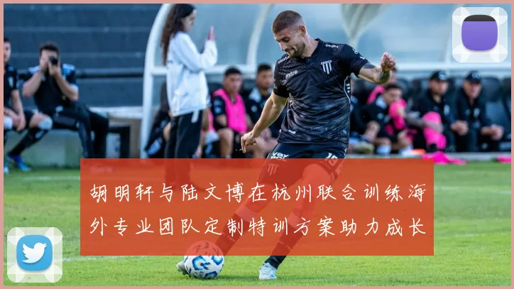 胡明轩与陆文博在杭州联合训练海外专业团队定制特训方案助力成长