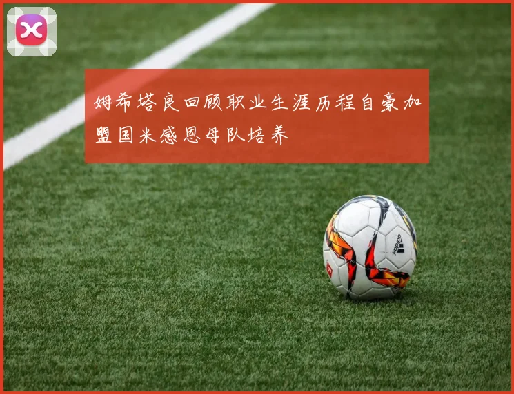 姆希塔良回顾职业生涯历程自豪加盟国米感恩母队培养