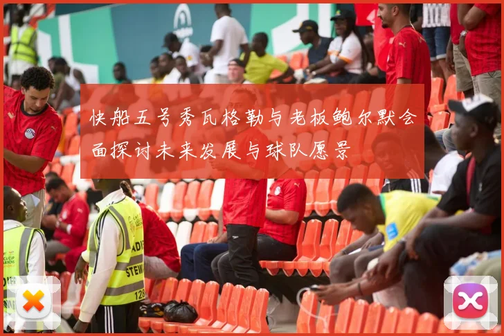 快船五号秀瓦格勒与老板鲍尔默会面探讨未来发展与球队愿景