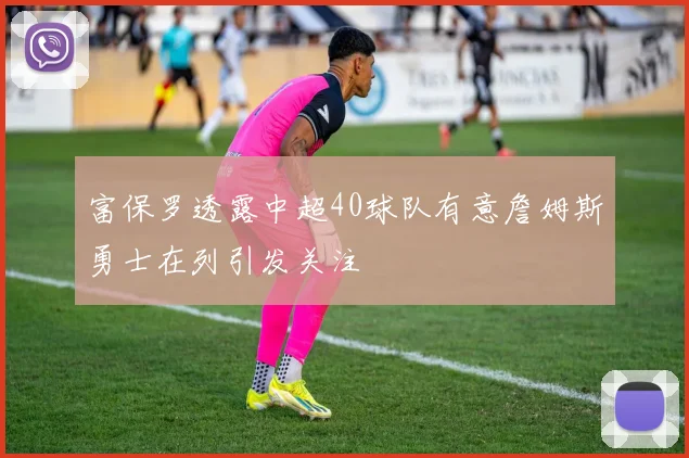 富保罗透露中超40球队有意詹姆斯勇士在列引发关注