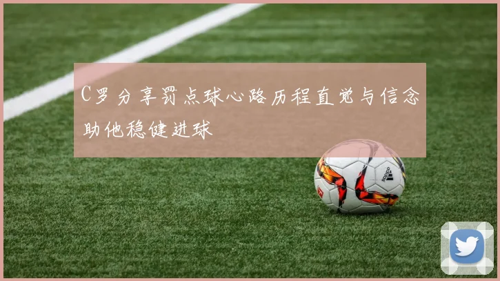 C罗分享罚点球心路历程直觉与信念助他稳健进球