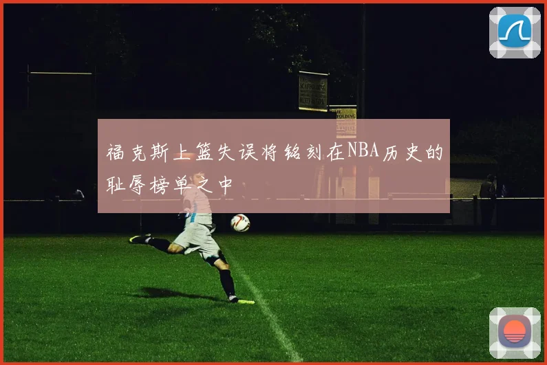 福克斯上篮失误将铭刻在NBA历史的耻辱榜单之中