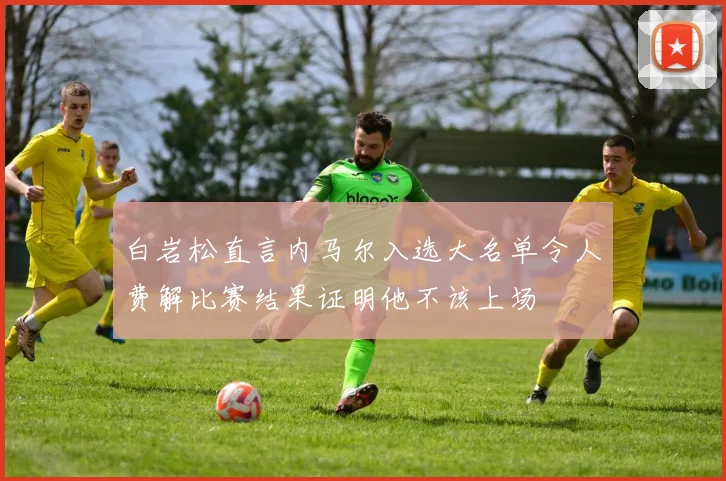 白岩松直言内马尔入选大名单令人费解比赛结果证明他不该上场